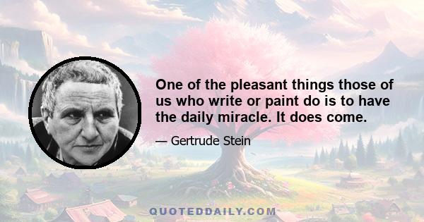 One of the pleasant things those of us who write or paint do is to have the daily miracle. It does come.