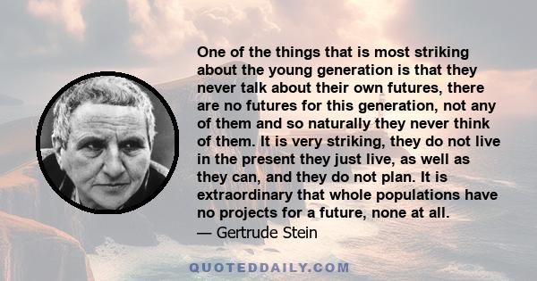 One of the things that is most striking about the young generation is that they never talk about their own futures, there are no futures for this generation, not any of them and so naturally they never think of them. It 