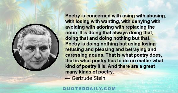 Poetry is concerned with using with abusing, with losing with wanting, with denying with avoiding with adoring with replacing the noun. It is doing that always doing that, doing that and doing nothing but that. Poetry