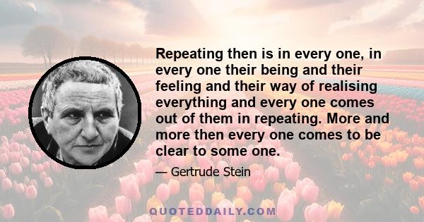 Repeating then is in every one, in every one their being and their feeling and their way of realising everything and every one comes out of them in repeating. More and more then every one comes to be clear to some one.