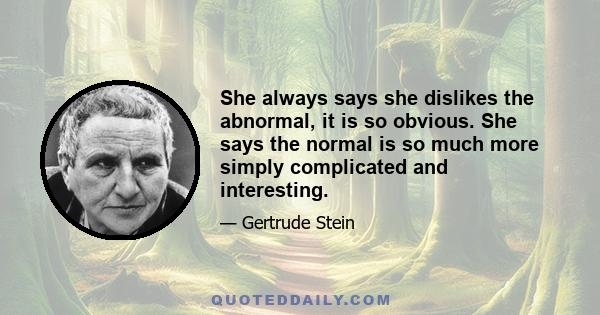 She always says she dislikes the abnormal, it is so obvious. She says the normal is so much more simply complicated and interesting.