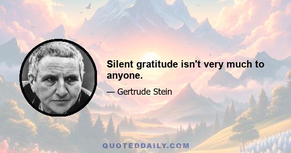 Silent gratitude isn't very much to anyone.