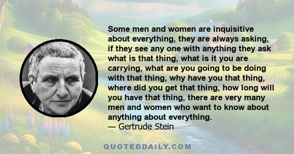 Some men and women are inquisitive about everything, they are always asking, if they see any one with anything they ask what is that thing, what is it you are carrying, what are you going to be doing with that thing,