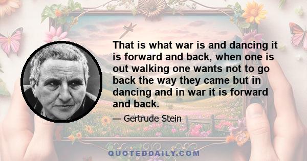 That is what war is and dancing it is forward and back, when one is out walking one wants not to go back the way they came but in dancing and in war it is forward and back.