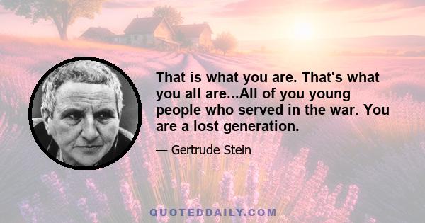 That is what you are. That's what you all are...All of you young people who served in the war. You are a lost generation.