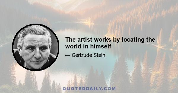 The artist works by locating the world in himself