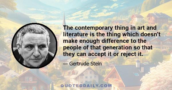 The contemporary thing in art and literature is the thing which doesn't make enough difference to the people of that generation so that they can accept it or reject it.