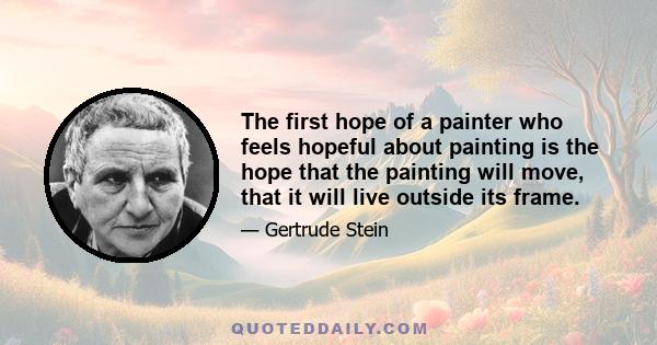 The first hope of a painter who feels hopeful about painting is the hope that the painting will move, that it will live outside its frame.