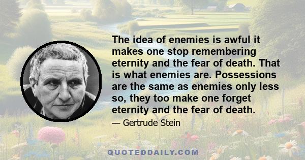 The idea of enemies is awful it makes one stop remembering eternity and the fear of death. That is what enemies are. Possessions are the same as enemies only less so, they too make one forget eternity and the fear of