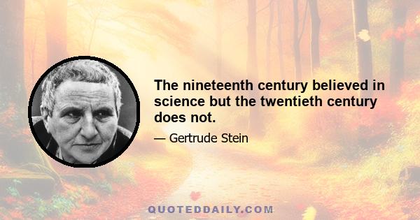 The nineteenth century believed in science but the twentieth century does not.