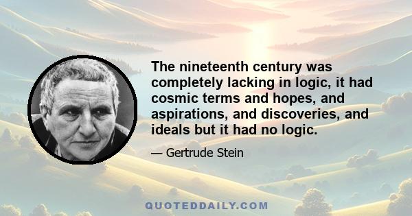 The nineteenth century was completely lacking in logic, it had cosmic terms and hopes, and aspirations, and discoveries, and ideals but it had no logic.