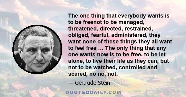 The one thing that everybody wants is to be freenot to be managed, threatened, directed, restrained, obliged, fearful, administered, they want none of these things they all want to feel free … The only thing that any