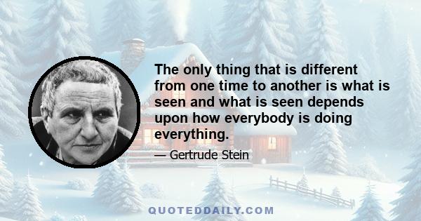 The only thing that is different from one time to another is what is seen and what is seen depends upon how everybody is doing everything.