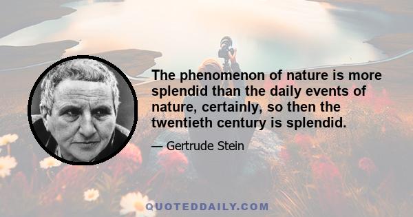 The phenomenon of nature is more splendid than the daily events of nature, certainly, so then the twentieth century is splendid.