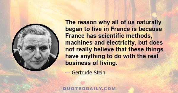 The reason why all of us naturally began to live in France is because France has scientific methods, machines and electricity, but does not really believe that these things have anything to do with the real business of