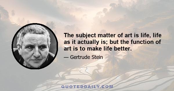 The subject matter of art is life, life as it actually is; but the function of art is to make life better.