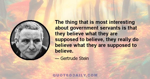 The thing that is most interesting about government servants is that they believe what they are supposed to believe, they really do believe what they are supposed to believe.