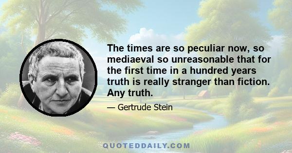 The times are so peculiar now, so mediaeval so unreasonable that for the first time in a hundred years truth is really stranger than fiction. Any truth.