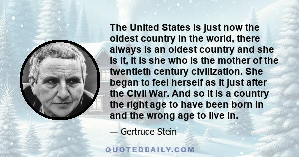 The United States is just now the oldest country in the world, there always is an oldest country and she is it, it is she who is the mother of the twentieth century civilization. She began to feel herself as it just