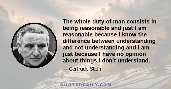 The whole duty of man consists in being reasonable and just I am reasonable because I know the difference between understanding and not understanding and I am just because I have no opinion about things I don’t