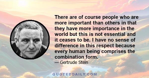 There are of course people who are more important than others in that they have more importance in the world but this is not essential and it ceases to be. I have no sense of difference in this respect because every