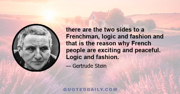 there are the two sides to a Frenchman, logic and fashion and that is the reason why French people are exciting and peaceful. Logic and fashion.