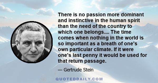 There is no passion more dominant and instinctive in the human spirit than the need of the country to which one belongs.... The time comes when nothing in the world is so important as a breath of one's own particular