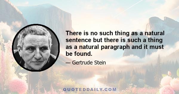 There is no such thing as a natural sentence but there is such a thing as a natural paragraph and it must be found.