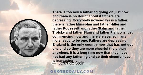 There is too much fathering going on just now and there is no doubt about it fathers are depressing. Everybody now-a-days is a father, there is father Mussolini and father Hitler and father Roosevelt and father Stalin