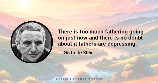 There is too much fathering going on just now and there is no doubt about it fathers are depressing.