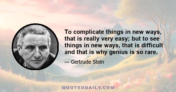 To complicate things in new ways, that is really very easy; but to see things in new ways, that is difficult and that is why genius is so rare.