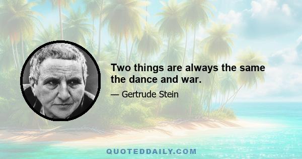 Two things are always the same the dance and war.