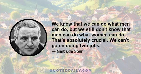 We know that we can do what men can do, but we still don't know that men can do what women can do. That's absolutely crucial. We can't go on doing two jobs.