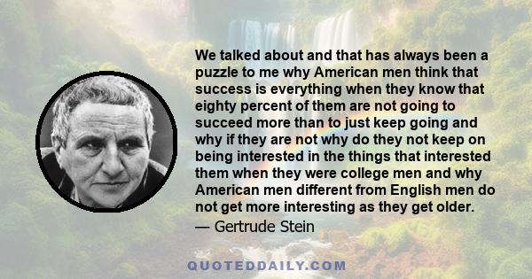 We talked about and that has always been a puzzle to me why American men think that success is everything when they know that eighty percent of them are not going to succeed more than to just keep going and why if they