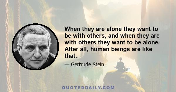 When they are alone they want to be with others, and when they are with others they want to be alone. After all, human beings are like that.