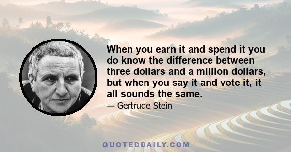 When you earn it and spend it you do know the difference between three dollars and a million dollars, but when you say it and vote it, it all sounds the same.