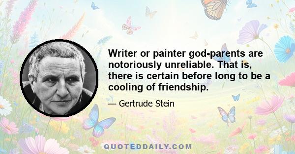 Writer or painter god-parents are notoriously unreliable. That is, there is certain before long to be a cooling of friendship.