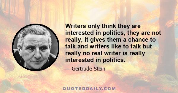 Writers only think they are interested in politics, they are not really, it gives them a chance to talk and writers like to talk but really no real writer is really interested in politics.