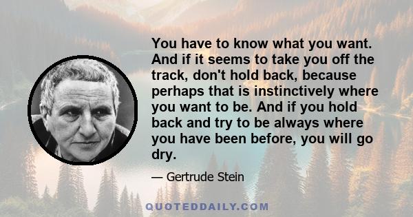 You have to know what you want. And if it seems to take you off the track, don't hold back, because perhaps that is instinctively where you want to be. And if you hold back and try to be always where you have been