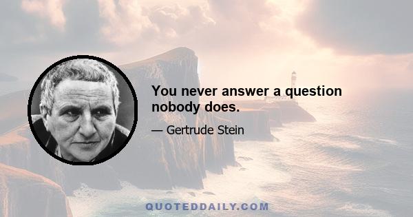 You never answer a question nobody does.