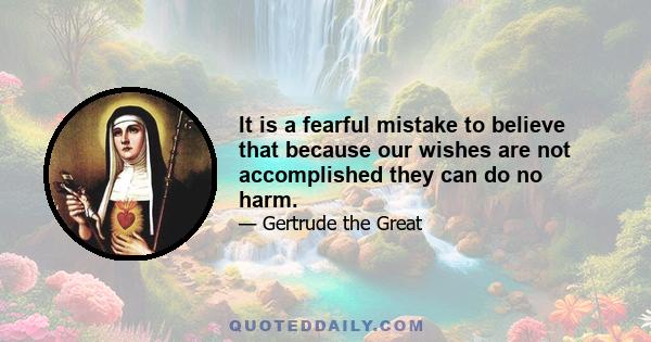 It is a fearful mistake to believe that because our wishes are not accomplished they can do no harm.