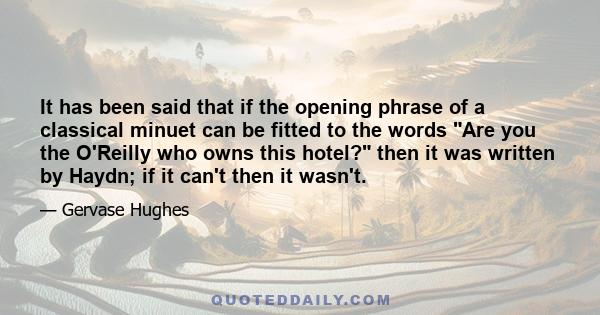 It has been said that if the opening phrase of a classical minuet can be fitted to the words Are you the O'Reilly who owns this hotel? then it was written by Haydn; if it can't then it wasn't.