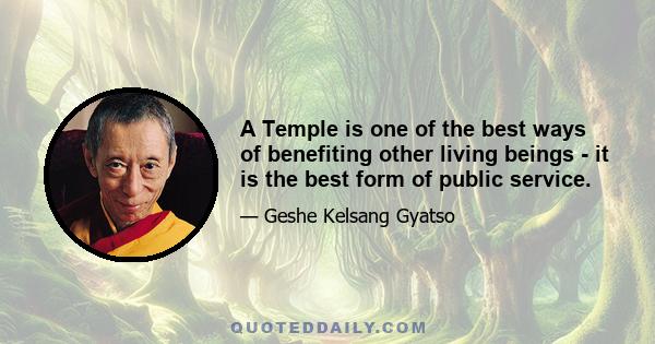 A Temple is one of the best ways of benefiting other living beings - it is the best form of public service.