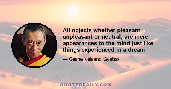 All objects whether pleasant, unpleasant or neutral, are mere appearances to the mind just like things experienced in a dream