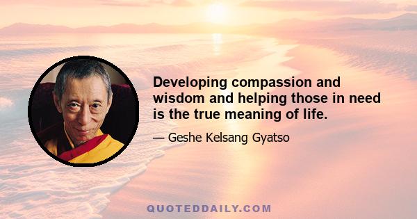 Developing compassion and wisdom and helping those in need is the true meaning of life.