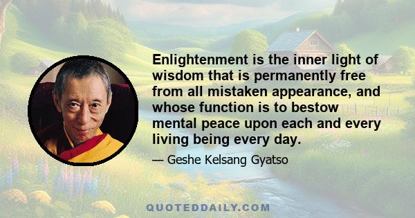 Enlightenment is the inner light of wisdom that is permanently free from all mistaken appearance, and whose function is to bestow mental peace upon each and every living being every day.