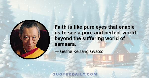 Faith is like pure eyes that enable us to see a pure and perfect world beyond the suffering world of samsara.