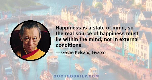 Happiness is a state of mind, so the real source of happiness must lie within the mind, not in external conditions.