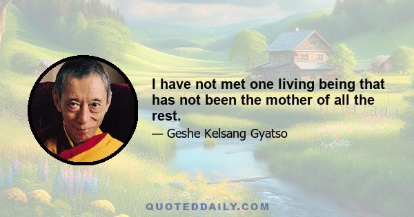 I have not met one living being that has not been the mother of all the rest.