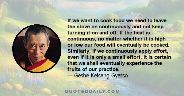 If we want to cook food we need to leave the stove on continuously and not keep turning it on and off. If the heat is continuous, no matter whether it is high or low our food will eventually be cooked. Similarly, if we